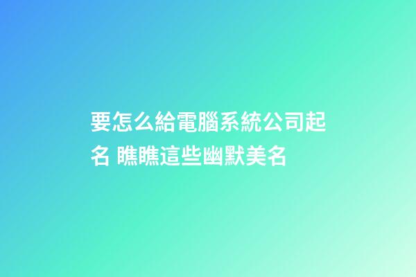 要怎么給電腦系統公司起名 瞧瞧這些幽默美名-第1張-公司起名-玄機派